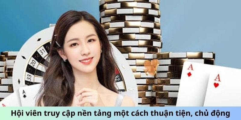 Hội viên có thể truy cập nền tảng một cách thuận tiện, chủ động