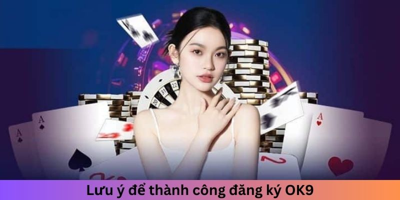 Lưu ý để thành công đăng ký OK9