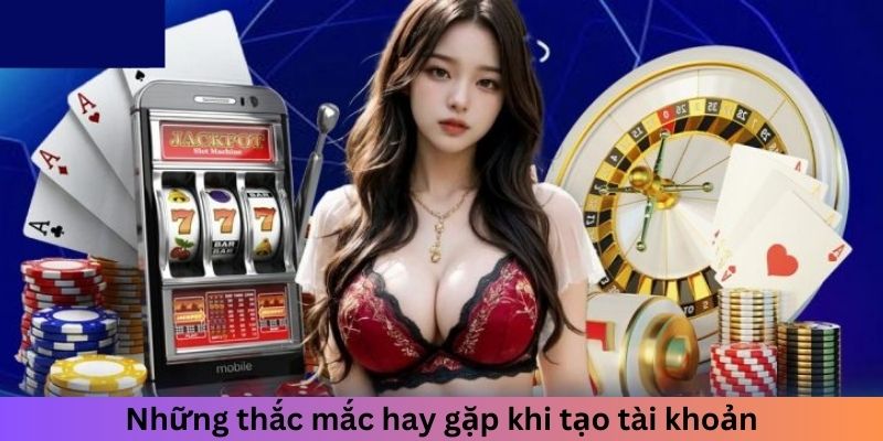 Những thắc mắc hay gặp khi tạo tài khoản