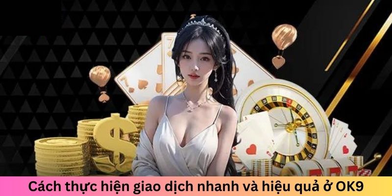 Cách thực hiện giao dịch nhanh và hiệu quả ở OK9