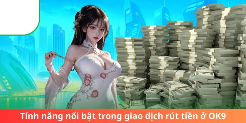 Tính năng nổi bật trong giao dịch rút tiền ở OK9