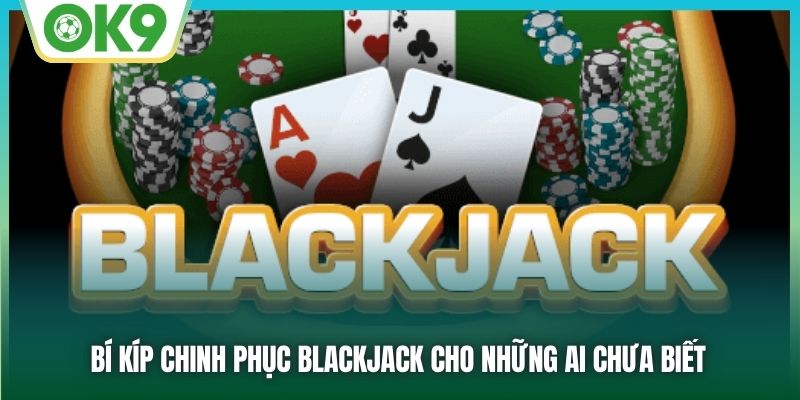 Bí kíp chinh phục Blackjack cho những ai chưa biết