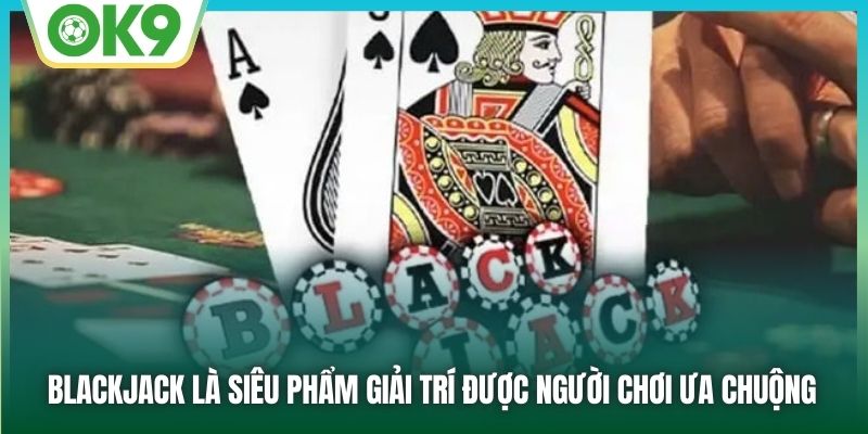 Blackjack là siêu phẩm giải trí được người chơi ưa chuộng